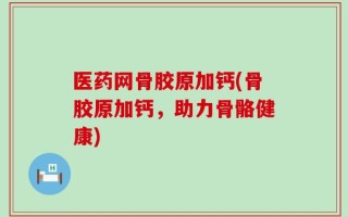 医药网骨胶原加钙(骨胶原加钙，助力骨骼健康)