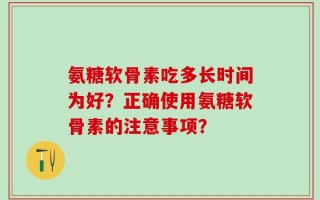 氨糖软骨素吃多长时间为好？正确使用氨糖软骨素的注意事项？