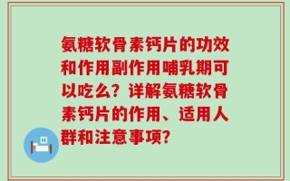 氨糖软骨素钙片的功效和作用副作用哺乳期可以吃么？详解氨糖软骨素钙片的作用、适用人群和注意事项？