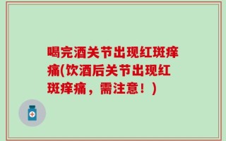 喝完酒关节出现红斑痒痛(饮酒后关节出现红斑痒痛，需注意！)