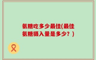 氨糖吃多少最佳(最佳氨糖摄入量是多少？)