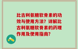 比古利氨糖软骨素的功效与使用方法？详解比古利氨糖软骨素的药理作用及使用指南？