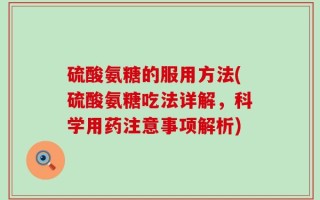硫酸氨糖的服用方法(硫酸氨糖吃法详解，科学用药注意事项解析)