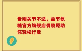 告别关节不适，益节氨糖官方旗舰店骨胶原助你轻松行走