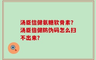 汤臣信健氨糖软骨素？汤臣倍健防伪码怎么扫不出来？