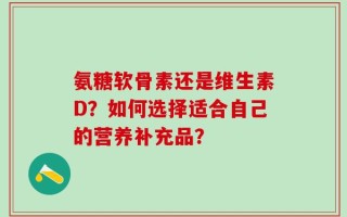 氨糖软骨素还是维生素D？如何选择适合自己的营养补充品？
