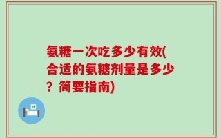 氨糖一次吃多少有效(合适的氨糖剂量是多少？简要指南)