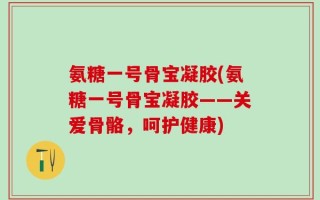 氨糖一号骨宝凝胶(氨糖一号骨宝凝胶——关爱骨骼，呵护健康)