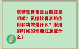 氨糖软骨素是口服还是咀嚼？氨糖软骨素的作用和功效是什么？服用的时候的需要注意些什么？