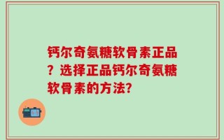 钙尔奇氨糖软骨素正品？选择正品钙尔奇氨糖软骨素的方法？