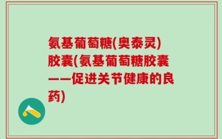 氨基葡萄糖(奥泰灵)胶囊(氨基葡萄糖胶囊——促进关节健康的良药)