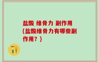 盐酸 维骨力 副作用(盐酸维骨力有哪些副作用？)
