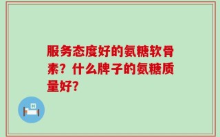 服务态度好的氨糖软骨素？什么牌子的氨糖质量好？