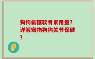 狗狗氨糖软骨素用量？详解宠物狗狗关节保健？