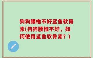 狗狗腰椎不好鲨鱼软骨素(狗狗腰椎不好，如何使用鲨鱼软骨素？)