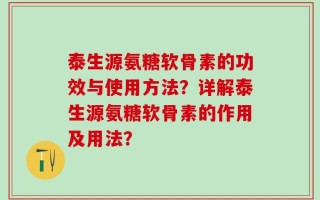 泰生源氨糖软骨素的功效与使用方法？详解泰生源氨糖软骨素的作用及用法？
