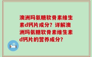 澳洲玛氨糖软骨素维生素d钙片成分？详解澳洲玛氨糖软骨素维生素d钙片的营养成分？