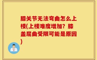 膝关节无法弯曲怎么上楼(上楼难度增加？膝盖屈曲受限可能是原因)