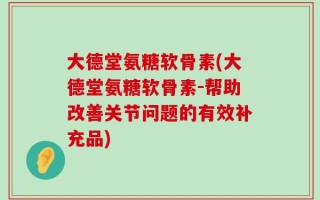 大德堂氨糖软骨素(大德堂氨糖软骨素-帮助改善关节问题的有效补充品)