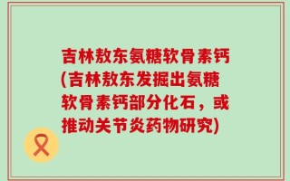 吉林敖东氨糖软骨素钙(吉林敖东发掘出氨糖软骨素钙部分化石，或推动关节炎药物研究)