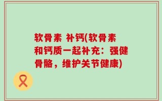 软骨素 补钙(软骨素和钙质一起补充：强健骨骼，维护关节健康)