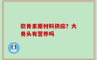 软骨素原材料供应？大骨头有营养吗