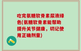 吃完氨糖软骨素尿液绿色(氨糖软骨素能帮助提升关节健康，切记使用正确剂量)