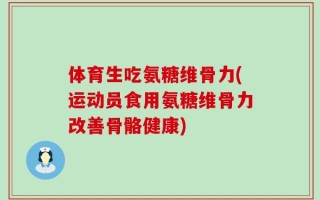 体育生吃氨糖维骨力(运动员食用氨糖维骨力改善骨骼健康)