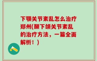 下颚关节紊乱怎么治疗郑州(颞下颌关节紊乱的治疗方法，一篇全面解析！)