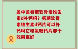 盖中盖氨糖软骨素维生素d补钙吗？氨糖软骨素维生素d钙片可以补钙吗它和氨糖钙片那个效果更好