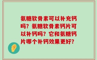 氨糖软骨素可以补充钙吗？氨糖软骨素钙片可以补钙吗？它和氨糖钙片哪个补钙效果更好？
