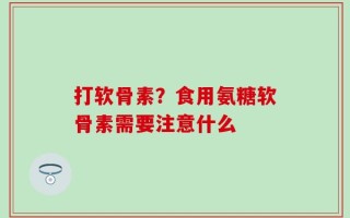打软骨素？食用氨糖软骨素需要注意什么