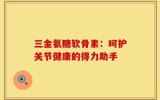 三金氨糖软骨素：呵护关节健康的得力助手