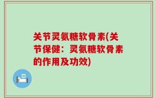 关节灵氨糖软骨素(关节保健：灵氨糖软骨素的作用及功效)