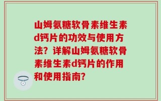 山姆氨糖软骨素维生素d钙片的功效与使用方法？详解山姆氨糖软骨素维生素d钙片的作用和使用指南？