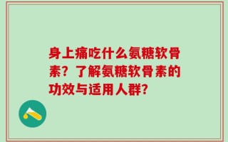 身上痛吃什么氨糖软骨素？了解氨糖软骨素的功效与适用人群？