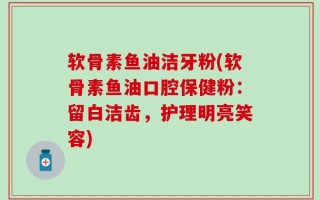 软骨素鱼油洁牙粉(软骨素鱼油口腔保健粉：留白洁齿，护理明亮笑容)