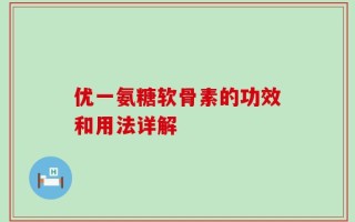优一氨糖软骨素的功效和用法详解