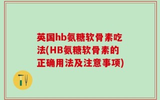 英国hb氨糖软骨素吃法(HB氨糖软骨素的正确用法及注意事项)