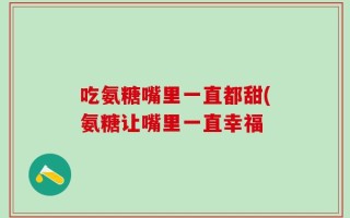 吃氨糖嘴里一直都甜(氨糖让嘴里一直幸福