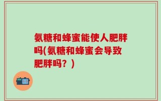 氨糖和蜂蜜能使人肥胖吗(氨糖和蜂蜜会导致肥胖吗？)