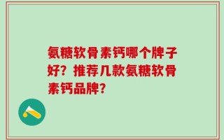 氨糖软骨素钙哪个牌子好？推荐几款氨糖软骨素钙品牌？