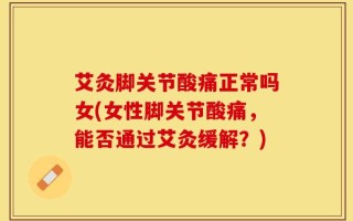 艾灸脚关节酸痛正常吗女(女性脚关节酸痛，能否通过艾灸缓解？)