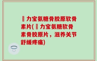 傦力宝氨糖骨胶原软骨素片(傦力宝氨糖软骨素骨胶原片，滋养关节舒缓疼痛)