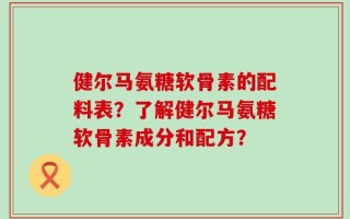 健尔马氨糖软骨素的配料表？了解健尔马氨糖软骨素成分和配方？