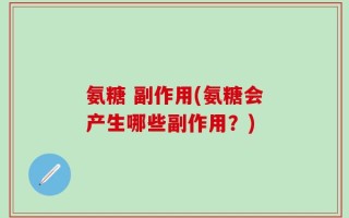 氨糖 副作用(氨糖会产生哪些副作用？)