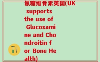 氨糖维骨素英国(UK supports the use of Glucosamine and Chondroitin for Bone Health)