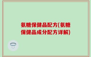 氨糖保健品配方(氨糖保健品成分配方详解)