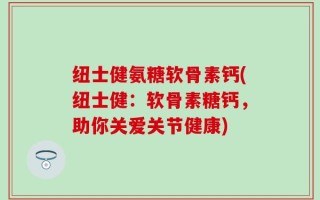 纽士健氨糖软骨素钙(纽士健：软骨素糖钙，助你关爱关节健康)