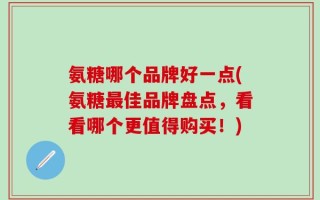氨糖哪个品牌好一点(氨糖最佳品牌盘点，看看哪个更值得购买！)